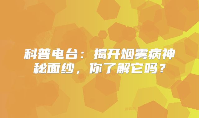 科普电台：揭开烟雾病神秘面纱，你了解它吗？