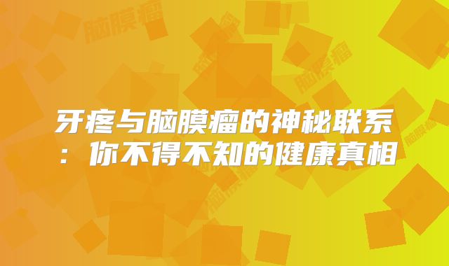 牙疼与脑膜瘤的神秘联系：你不得不知的健康真相