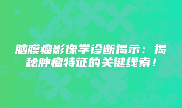 脑膜瘤影像学诊断揭示：揭秘肿瘤特征的关键线索！