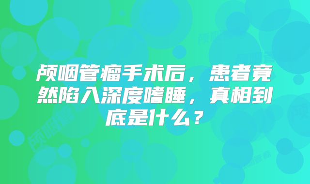 颅咽管瘤手术后，患者竟然陷入深度嗜睡，真相到底是什么？