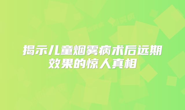 揭示儿童烟雾病术后远期效果的惊人真相