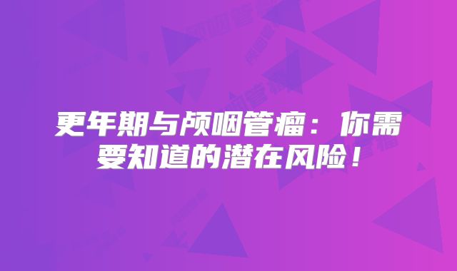 更年期与颅咽管瘤：你需要知道的潜在风险！