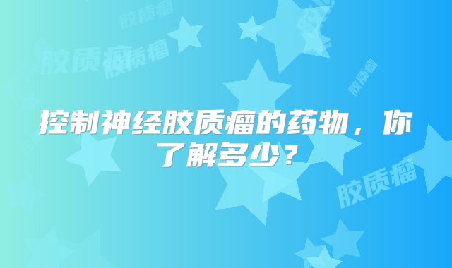 控制神经胶质瘤的药物，你了解多少？