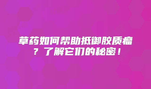 草药如何帮助抵御胶质瘤？了解它们的秘密！
