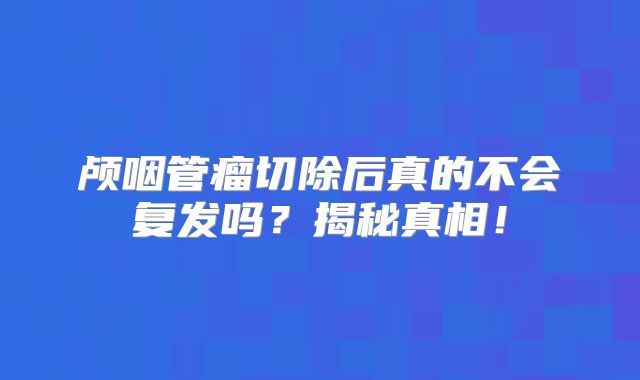 颅咽管瘤切除后真的不会复发吗？揭秘真相！