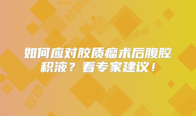 如何应对胶质瘤术后腹腔积液？看专家建议！