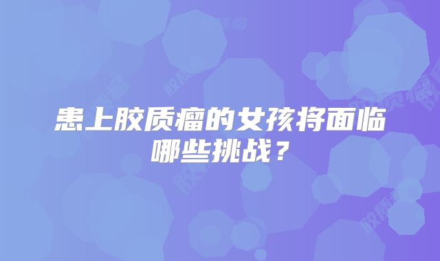 患上胶质瘤的女孩将面临哪些挑战？