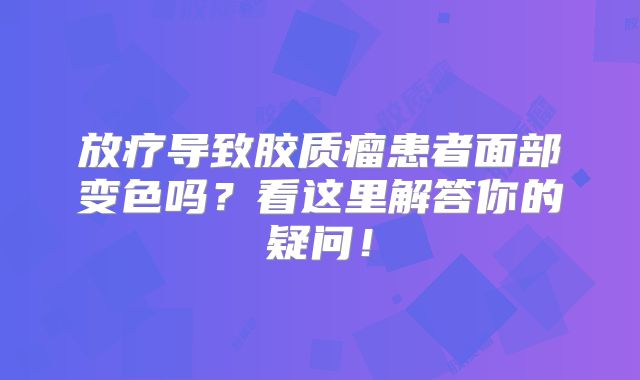 放疗导致胶质瘤患者面部变色吗？看这里解答你的疑问！
