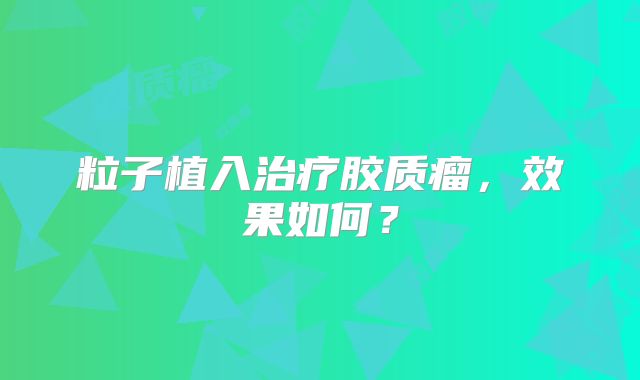 粒子植入治疗胶质瘤，效果如何？