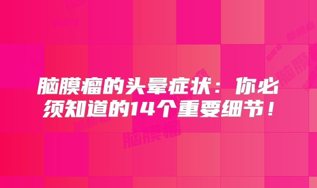 脑膜瘤的头晕症状：你必须知道的14个重要细节！