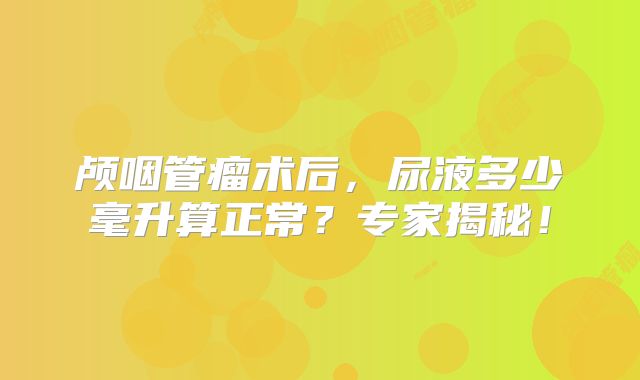 颅咽管瘤术后，尿液多少毫升算正常？专家揭秘！