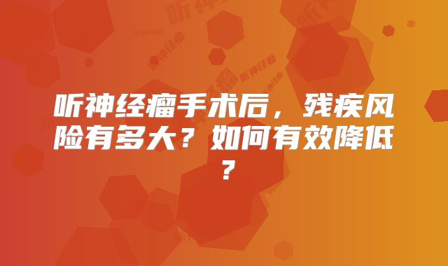 听神经瘤手术后，残疾风险有多大？如何有效降低？
