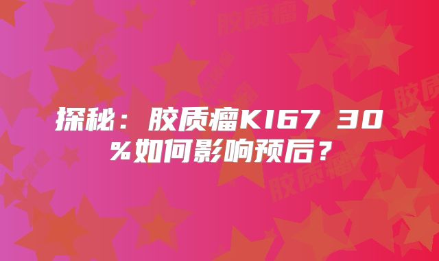 探秘：胶质瘤KI67≥30%如何影响预后？