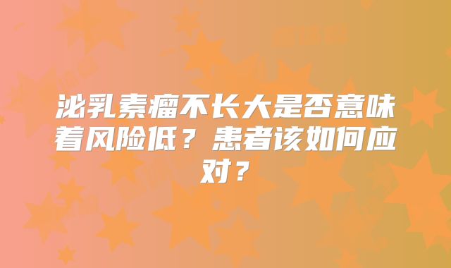 泌乳素瘤不长大是否意味着风险低？患者该如何应对？