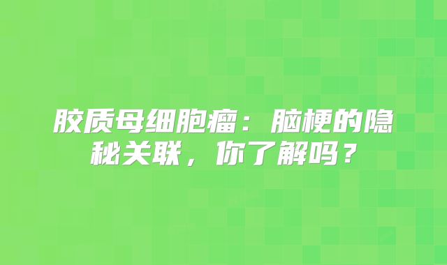 胶质母细胞瘤：脑梗的隐秘关联，你了解吗？