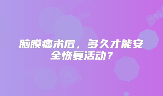 脑膜瘤术后，多久才能安全恢复活动？