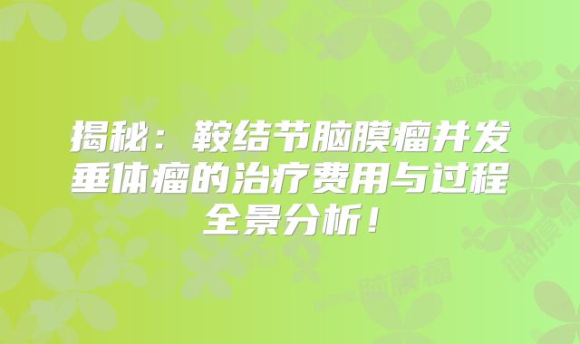 揭秘：鞍结节脑膜瘤并发垂体瘤的治疗费用与过程全景分析！