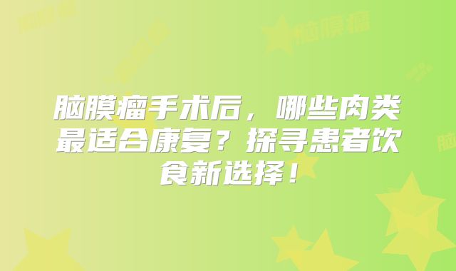 脑膜瘤手术后，哪些肉类最适合康复？探寻患者饮食新选择！