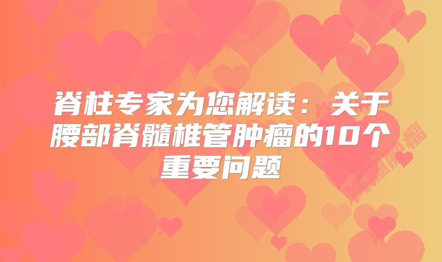 脊柱专家为您解读：关于腰部脊髓椎管肿瘤的10个重要问题