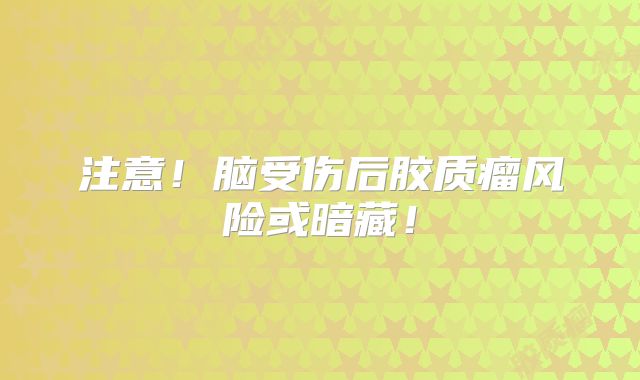 注意！脑受伤后胶质瘤风险或暗藏！