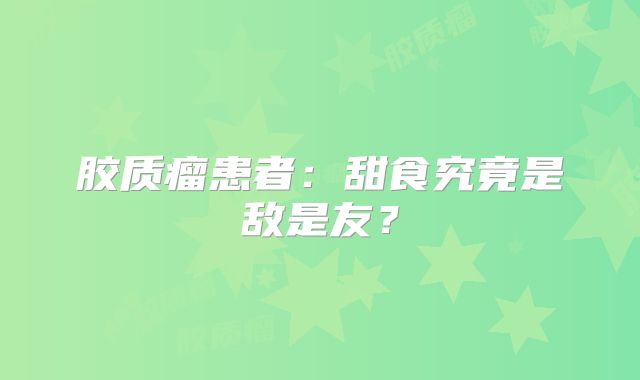 胶质瘤患者：甜食究竟是敌是友？