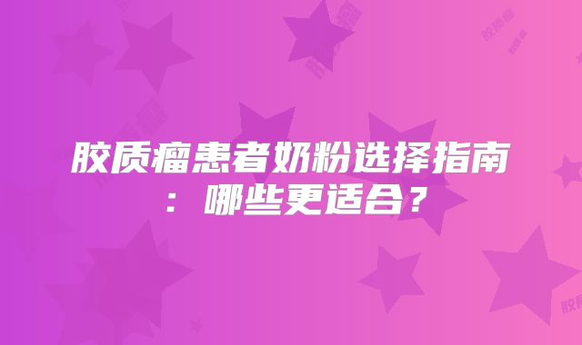 胶质瘤患者奶粉选择指南：哪些更适合？