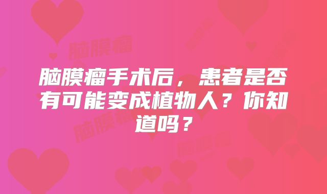 脑膜瘤手术后，患者是否有可能变成植物人？你知道吗？