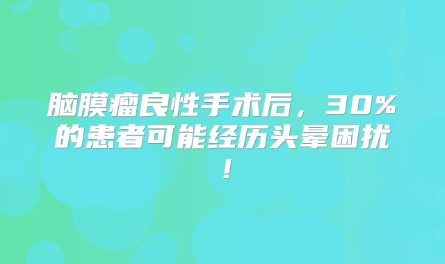 脑膜瘤良性手术后，30%的患者可能经历头晕困扰！