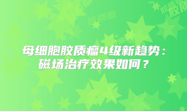 母细胞胶质瘤4级新趋势：磁场治疗效果如何？