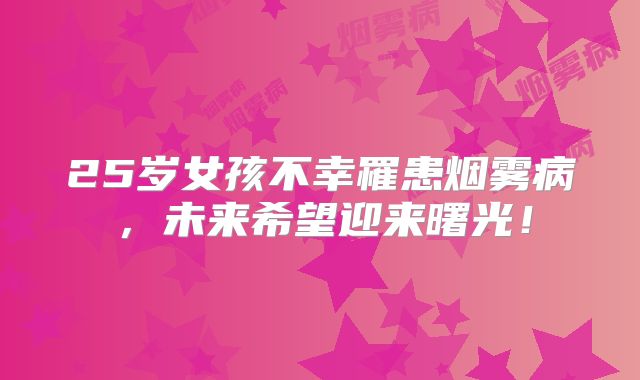 25岁女孩不幸罹患烟雾病，未来希望迎来曙光！