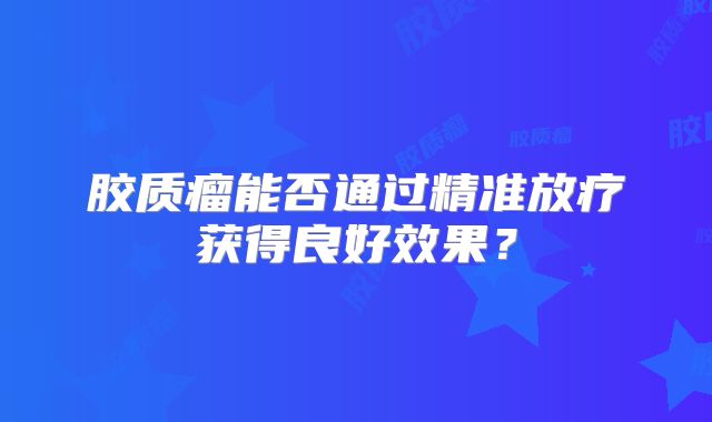 胶质瘤能否通过精准放疗获得良好效果？