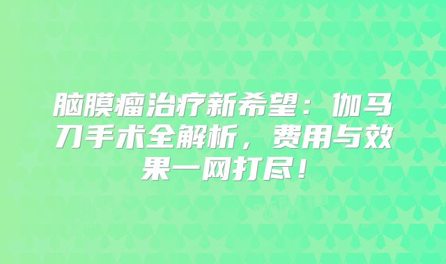 脑膜瘤治疗新希望：伽马刀手术全解析，费用与效果一网打尽！