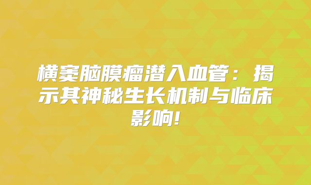 横窦脑膜瘤潜入血管：揭示其神秘生长机制与临床影响!