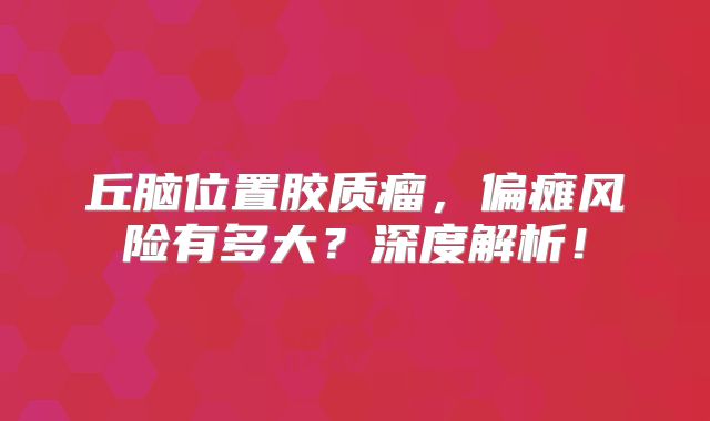 丘脑位置胶质瘤，偏瘫风险有多大？深度解析！