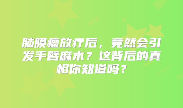 脑膜瘤放疗后，竟然会引发手臂麻木？这背后的真相你知道吗？