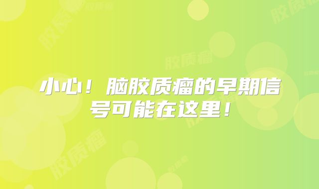 小心！脑胶质瘤的早期信号可能在这里！