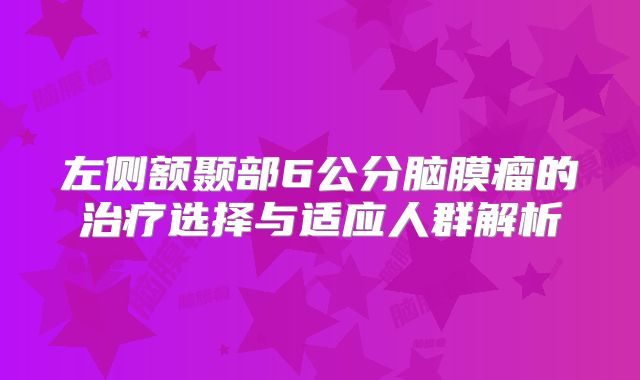 左侧额颞部6公分脑膜瘤的治疗选择与适应人群解析
