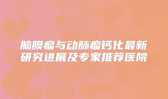 脑膜瘤与动脉瘤钙化最新研究进展及专家推荐医院