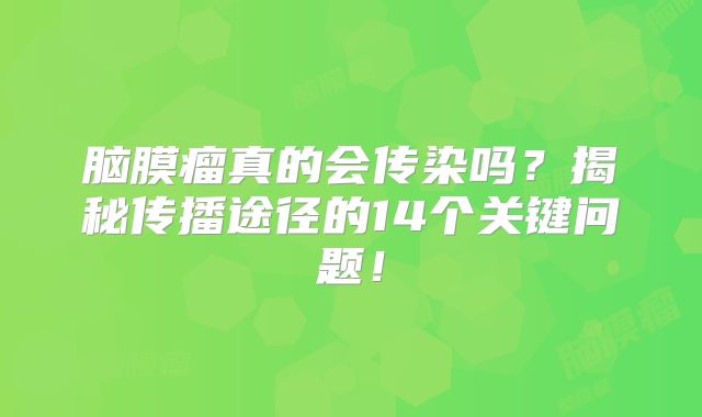 脑膜瘤真的会传染吗？揭秘传播途径的14个关键问题！