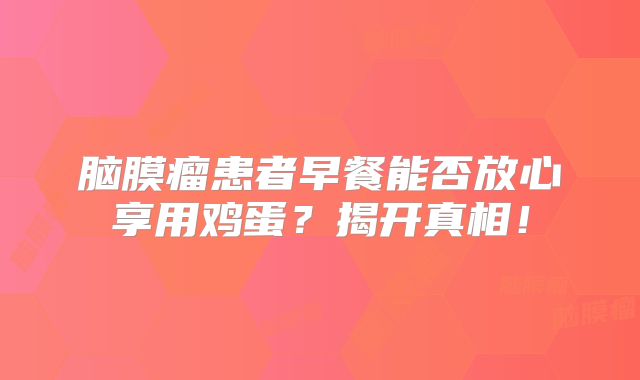 脑膜瘤患者早餐能否放心享用鸡蛋？揭开真相！