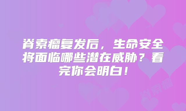 脊索瘤复发后，生命安全将面临哪些潜在威胁？看完你会明白！