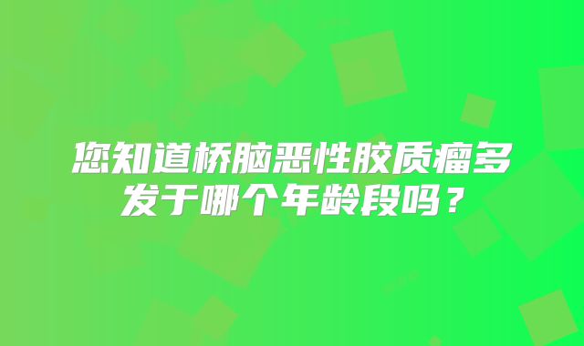 您知道桥脑恶性胶质瘤多发于哪个年龄段吗？