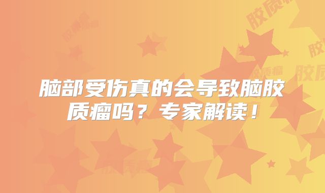 脑部受伤真的会导致脑胶质瘤吗？专家解读！