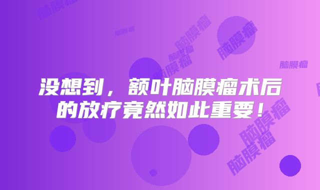 没想到，额叶脑膜瘤术后的放疗竟然如此重要！