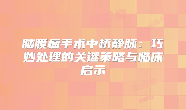 脑膜瘤手术中桥静脉：巧妙处理的关键策略与临床启示