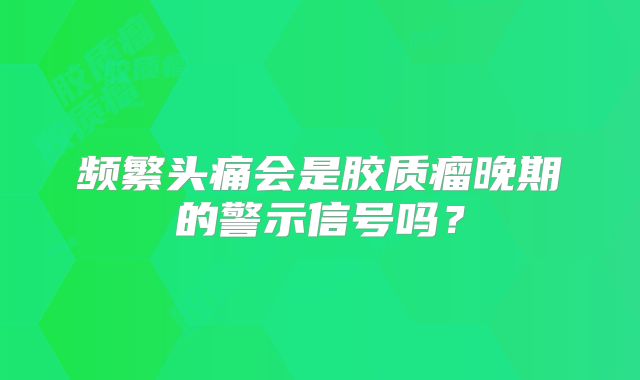 频繁头痛会是胶质瘤晚期的警示信号吗？