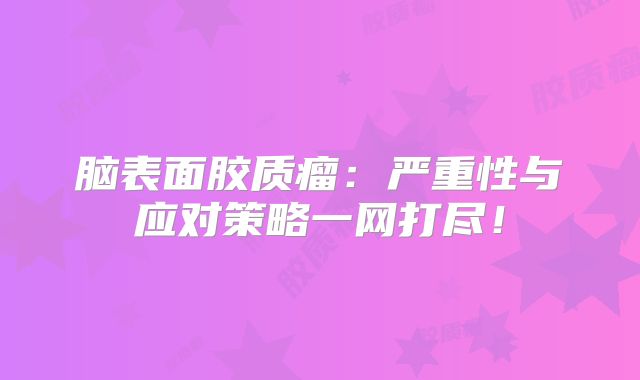 脑表面胶质瘤：严重性与应对策略一网打尽！