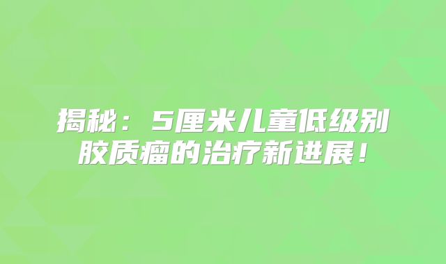 揭秘：5厘米儿童低级别胶质瘤的治疗新进展！