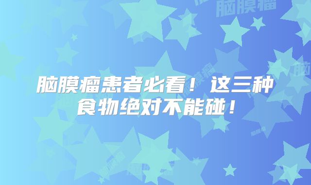 脑膜瘤患者必看！这三种食物绝对不能碰！