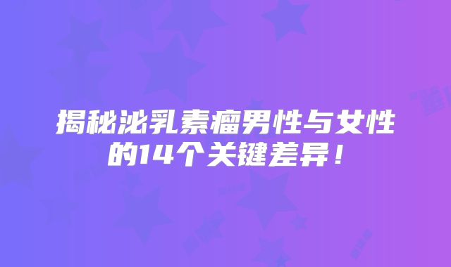 揭秘泌乳素瘤男性与女性的14个关键差异！